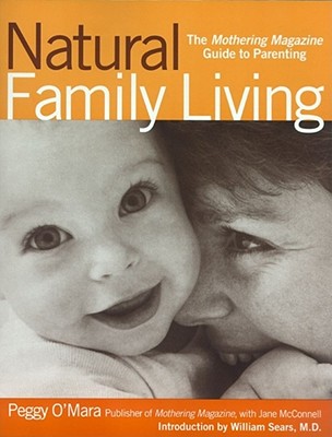 Natural Family Living: The Mothering Magazine Guide to Parenting - O'Mara, Peggy, and McConnell, Jane L, and Ponte, Wendy, and Sears, William, MD (Foreword by)