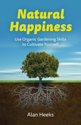 Natural Happiness: Use Organic Gardening Skills to Cultivate Yourself - Heeks, Alan