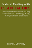 Natural Healing with Essential Oils: The Complete Reference Guide to Using Essential Oils for Aromatherapy, Beauty, Healing, Health and Home Benefits