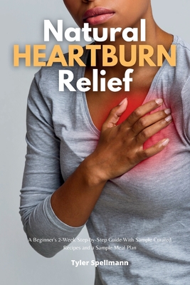 Natural Heartburn Relief: A Beginner's 2-Week Step-by-Step Guide With Sample Curated Recipes and a Sample Meal Plan - Spellmann, Tyler