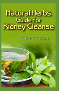 Natural Herbs Guide for Kidney Cleanse: Perfect Manual to how natural herbs can be used to cure kidney disease!
