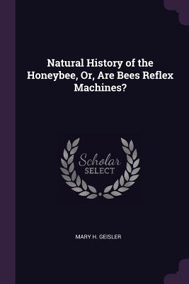 Natural History of the Honeybee, Or, Are Bees Reflex Machines? - Geisler, Mary H