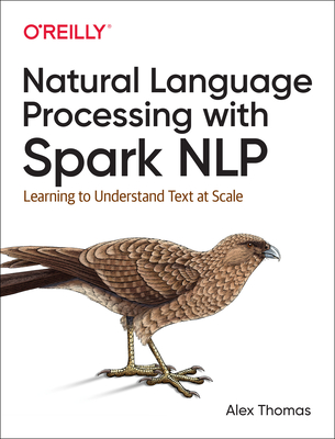 Natural Language Processing with Spark NLP: Learning to Understand Text at Scale - Thomas, Alex