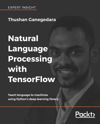 Natural Language Processing with TensorFlow: Teach language to machines using Python's deep learning library - Ganegedara, Thushan