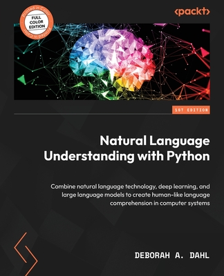 Natural Language Understanding with Python: Combine natural language technology, deep learning, and large language models to create human-like language comprehension in computer systems - Dahl, Deborah A.
