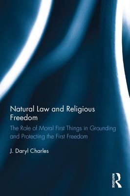Natural Law and Religious Freedom: The Role of Moral First Things in Grounding and Protecting the First Freedom - Charles, J. Daryl