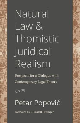 Natural Law and Thomistic Juridical Realism: Prospects for a Dialogue with Contemporary Legal Theory - Popovic, Petar, and Hittinger, F Russell (Foreword by)