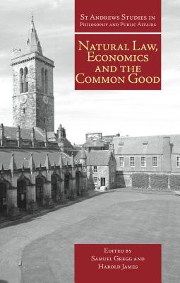 Natural Law, Economics, and the Common Good: Perspectives from Natural Law - Gregg, Samuel (Editor), and James, Harold (Editor)