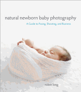 Natural Newborn Baby Photography: A Guide to Posing, Shooting, and Business