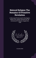 Natural Religion The Remains Of Primitive Revelation: A Discourse Pronounced At Burlington, Before The Literary Societies Of The University Of Vermont, August 6th, 1839