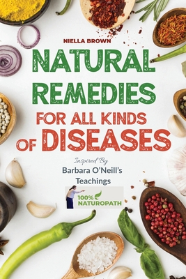 Natural Remedies For All Kind of Disease Inspired by Barbara O'Neill's Teachings: Over 50 Natural Recipes That Provides Remedies For Disease like, Cancer, Kidney, Inflammation, Kidney, Heart, Diabetes And More - Brown, Nielle