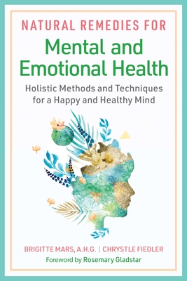 Natural Remedies for Mental and Emotional Health: Holistic Methods and Techniques for a Happy and Healthy Mind - Mars, Brigitte, and Fiedler, Chrystle, and Gladstar, Rosemary (Foreword by)