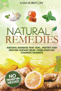 Natural Remedies: Natural Remedies That Heal, Protect and Provide Instant Relief from Everyday Common Ailments