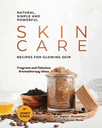 Natural, Simple and Powerful Skin Care Recipes for Glowing Skin: Fragrant and Fabulous Aromatherapy Ideas for Softer, Smoother, and Radiant Skins