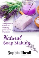 Natural Soap Making: A Beginner's Guide to Starting your Own Business soap making soap making business startup soap making for beginners the natural soap making book for beginners