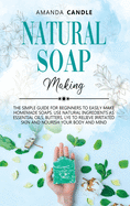 Natural Soap Making: The Simple Guide for Beginners to Easily Make Homemade Soaps. Use Natural Ingredients as Essential Oils, Butters, Lye to Relieve Irritated Skin and Nourish Your Body and Mind