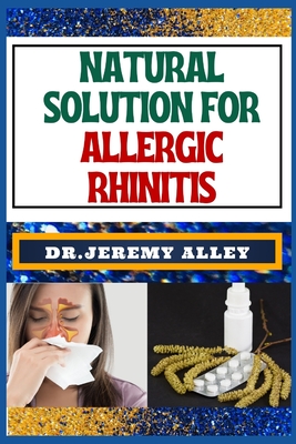 Natural Solution for Allergic Rhinitis: Breathe Freely, Discovering Effective Natural Solutions To Combat Hay Fever - Alley, Jeremy, Dr.