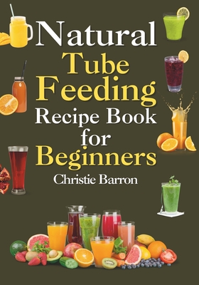 Natural Tube Feeding Recipe Book: The Original Blended Diet Cookbook Formula for Beginners, Adults, Seniors, Kids, and Teens - Barron, Christie