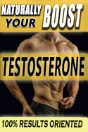 Naturally Boost Your Testosterone: Best Long-Term Guide for Testosterone Boosting, Libido Boosting, Muscle Mass and Fat Loss in More Than 22 Direct and Practical Methods