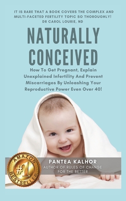 Naturally Conceived: How To Get Pregnant, Explain Unexplained Infertility And Prevent Miscarriages By Unleashing Your Reproductive Power Even Over 40! - Kalhor, Pantea