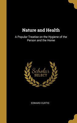 Nature and Health: A Popular Treatise on the Hygiene of the Person and the Home - Curtis, Edward