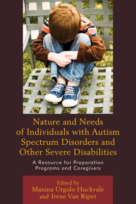 Nature and Needs of Individuals with Autism Spectrum Disorders and Other Severe Disabilities: A Resource for Preparation Programs and Caregivers - Huckvale, Manina Urgolo (Editor), and Van Riper, Irene (Editor)