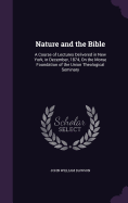 Nature and the Bible: A Course of Lectures Delivered in New York, in December, 1874, On the Morse Foundation of the Union Theological Seminary