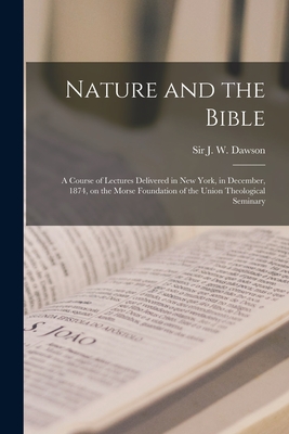 Nature and the Bible [microform]: a Course of Lectures Delivered in New York, in December, 1874, on the Morse Foundation of the Union Theological Seminary - Dawson, J W (John William), Sir (Creator)