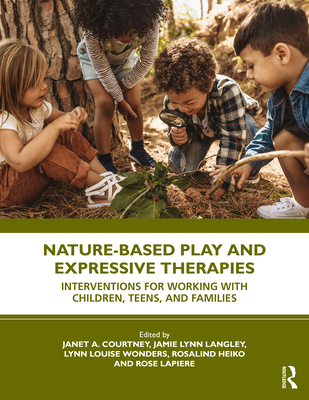 Nature-Based Play and Expressive Therapies: Interventions for Working with Children, Teens, and Families - Courtney, Janet A (Editor), and Langley, Jamie Lynn (Editor), and Wonders, Lynn Louise (Editor)