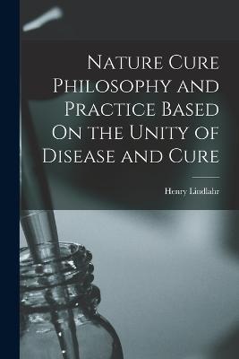 Nature Cure Philosophy and Practice Based On the Unity of Disease and Cure - Lindlahr, Henry