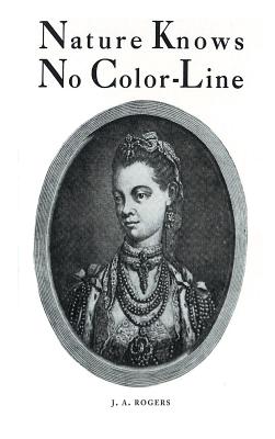 Nature Knows No Color-Line: Research into the Negro Ancestry in the White Race - Rogers, J a