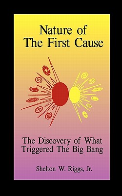 Nature of the First Cause: The Discovery of What Triggered The Big Bang - Riggs, Shelton W, Jr.