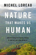 Nature That Makes Us Human: Why We Keep Destroying Nature and How We Can Stop Doing So