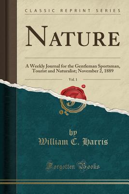 Nature, Vol. 1: A Weekly Journal for the Gentleman Sportsman, Tourist and Naturalist; November 2, 1889 (Classic Reprint) - Harris, William C