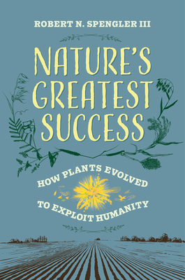 Nature's Greatest Success: How Plants Evolved to Exploit Humanity - Spengler, Robert N