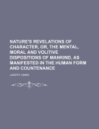 Nature's Revelations of Character, Or, the Mental, Moral and Volitive Dispositions of Mankind, as Manifested in the Human Form and Countenance