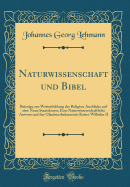 Naturwissenschaft Und Bibel: Beitrge Zur Weiterbildung Der Religion Ausblicke Auf Eine Neue Staatskunst; Eine Naturwissenschaftliche Antwort Auf Das Glaubensbekenntnis Kaiser Wilhelm II (Classic Reprint)