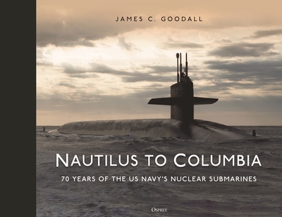 Nautilus to Columbia: 70 years of the US Navy's Nuclear Submarines - Goodall, James C.