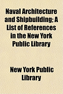 Naval Architecture and Shipbuilding: A List of References in the New York Public Library (Classic Reprint)