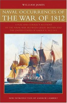 Naval Occurrences of the War of 1812: A Full and Correct Account of the Naval War Between Great Britain and the United States of America, 1812-1815 - James, William, and Lambert, Andrew, Prof. (Introduction by)