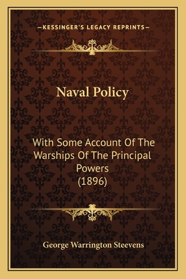 Naval Policy: With Some Account of the Warships of the Principal Powers (1896) - Steevens, George Warrington