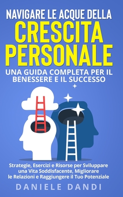 Navigare le Acque della Crescita Personale: Una Guida Completa per il Benessere e il Successo: Strategie, Esercizi e Risorse per Sviluppare una Vita Soddisfacente, Migliorare le Relazioni e Raggiungere il Tuo Potenziale - Dandi, Daniele