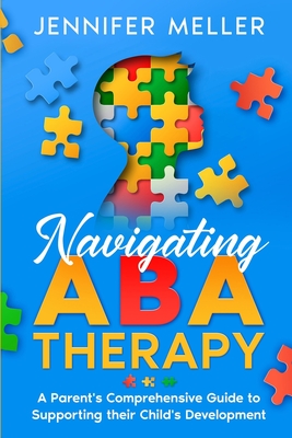 Navigating ABA Therapy: A Parent's Comprehensive Guide to Supporting their Child's Development Aba Therapy Book For Parents - Meller, Jennifer