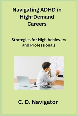 Navigating ADHD in High-Demand Careers: Strategies for High Achievers and Professionals - Rivers, Sage, and Navigator, C D