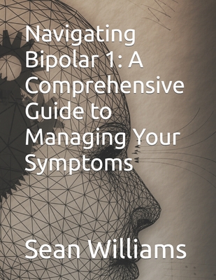 Navigating Bipolar 1: A Comprehensive Guide to Managing Your Symptoms - Williams, Sean