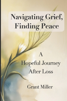 Navigating Grief, Finding Peace: A Hopeful Journey After Loss. Guided Reflections, Journaling Prompts, and Action Program and Healing Steps for Bereaved ones. A Roadmap to Emotional Recovery - Miller, Grant