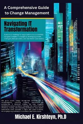 Navigating IT Transformation: A Comprehensive Guide to Change Management. - Kirshteyn Ph D, Michael E