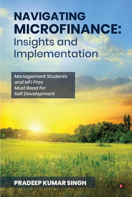 Navigating Microfinance: Insights and Implementations: Management Students and MFI Pros Must Read for Self Development - Pradeep Kumar Singh