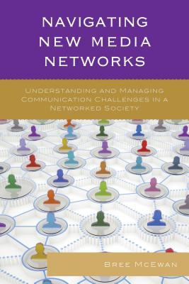 Navigating New Media Networks: Understanding and Managing Communication Challenges in a Networked Society - Sobre-Denton, Miriam (Contributions by), and McEwan, Bree