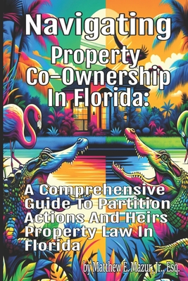 Navigating Property Co-Ownership in Florida: A Comprehensive Guide to Partition Actions and Heirs Property Law - Dumbar Esq, Sahr O (Editor), and Mazur Esq, Matthew E, Jr.